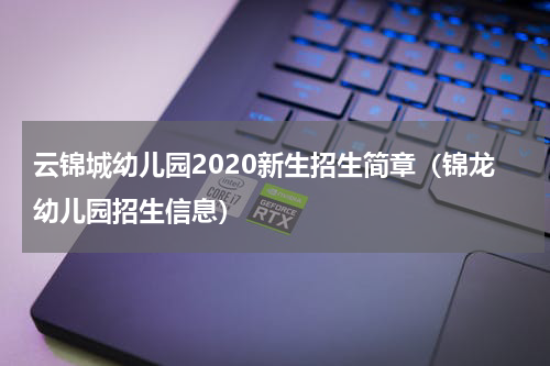 云锦城幼儿园2020新生招生简章（锦龙幼儿园招生信息）