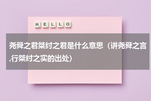 尧舜之君桀纣之君是什么意思（讲尧舜之言,行桀纣之实的出处）