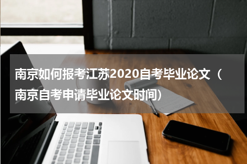 南京如何报考江苏2020自考毕业论文（南京自考申请毕业论文时间）