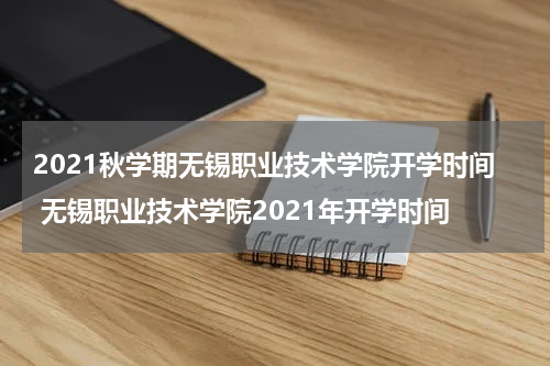 2021秋学期无锡职业技术学院开学时间 无锡职业技术学院2021年开学时间