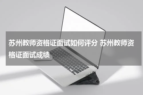 苏州教师资格证面试如何评分 苏州教师资格证面试成绩