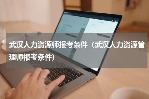 武汉人力资源师报考条件（武汉人力资源管理师报考条件）