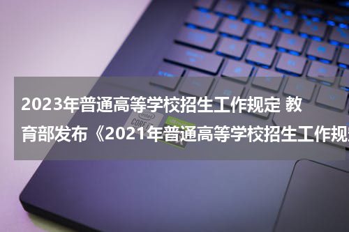 2023年普通高等学校招生工作规定 教育部发布《2021年普通高等学校招生工作规定》