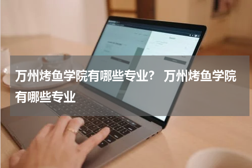万州烤鱼学院有哪些专业？ 万州烤鱼学院有哪些专业