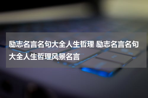 励志名言名句大全人生哲理 励志名言名句大全人生哲理风景名言