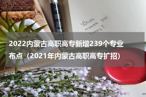 2022内蒙古高职高专新增239个专业布点（2021年内蒙古高职高专扩招）