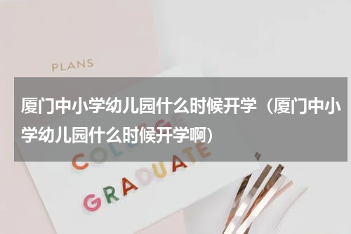厦门中小学幼儿园什么时候开学（厦门中小学幼儿园什么时候开学啊）