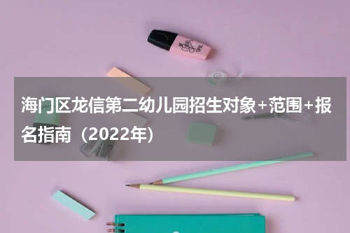 海门区龙信第二幼儿园招生对象+范围+报名指南（2022年）