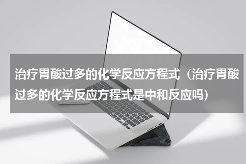 治疗胃酸过多的化学反应方程式（治疗胃酸过多的化学反应方程式是中和反应吗）