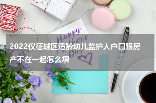 2022仪征城区适龄幼儿监护人户口跟房产不在一起怎么填