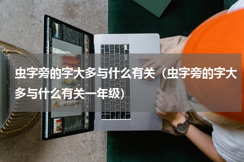 虫字旁的字大多与什么有关（虫字旁的字大多与什么有关一年级）