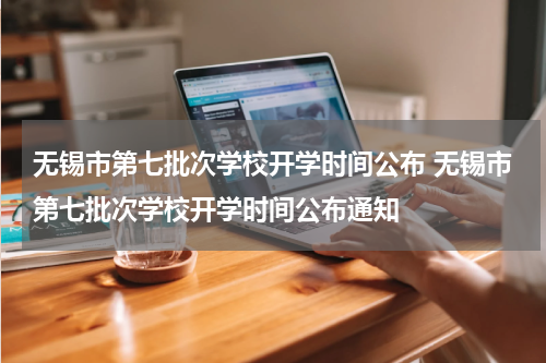 无锡市第七批次学校开学时间公布 无锡市第七批次学校开学时间公布通知