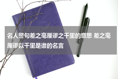 名人警句差之毫厘谬之千里的意思 差之毫厘谬以千里是谁的名言