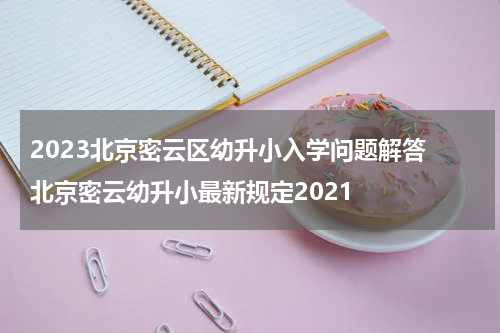 2023北京密云区幼升小入学问题解答 北京密云幼升小最新规定2021