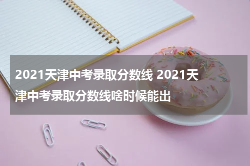 2021天津中考录取分数线 2021天津中考录取分数线啥时候能出