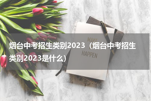 烟台中考招生类别2023（烟台中考招生类别2023是什么）