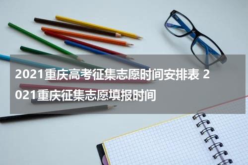 2021重庆高考征集志愿时间安排表 2021重庆征集志愿填报时间