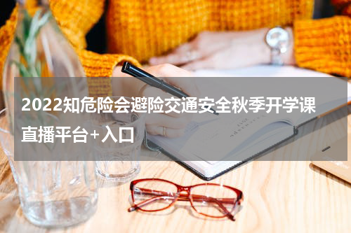 2022知危险会避险交通安全秋季开学课直播平台+入口