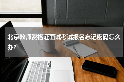 北京教师资格证面试考试报名忘记密码怎么办？