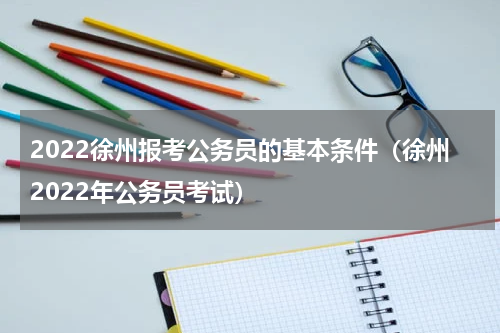 2022徐州报考公务员的基本条件（徐州2022年公务员考试）