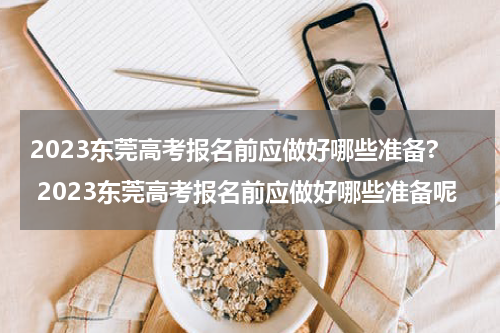 2023东莞高考报名前应做好哪些准备? 2023东莞高考报名前应做好哪些准备呢