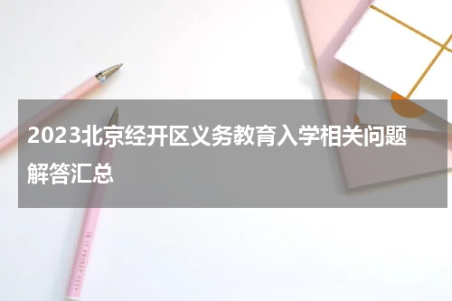 2023北京经开区义务教育入学相关问题解答汇总