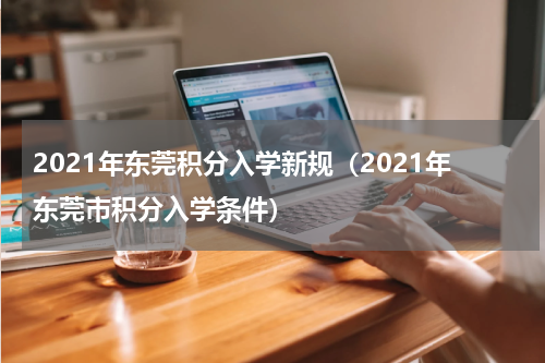 2021年东莞积分入学新规（2021年东莞市积分入学条件）