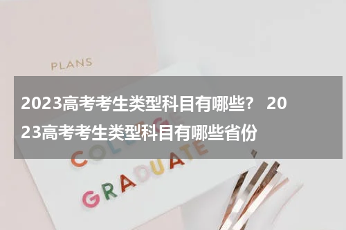 2023高考考生类型科目有哪些？ 2023高考考生类型科目有哪些省份