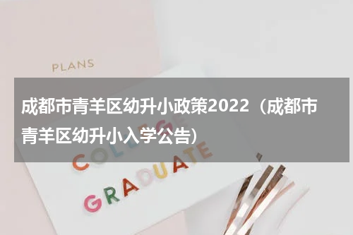 成都市青羊区幼升小政策2022（成都市青羊区幼升小入学公告）