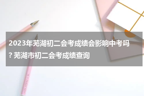 2023年芜湖初二会考成绩会影响中考吗? 芜湖市初二会考成绩查询