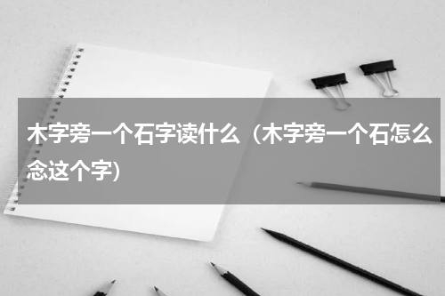木字旁一个石字读什么（木字旁一个石怎么念这个字）
