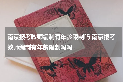 南京报考教师编制有年龄限制吗 南京报考教师编制有年龄限制吗吗