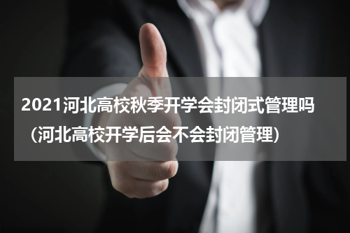 2021河北高校秋季开学会封闭式管理吗（河北高校开学后会不会封闭管理）