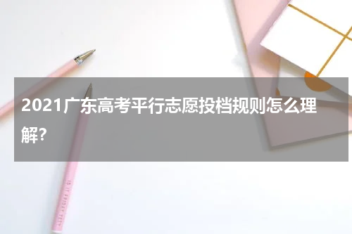 2021广东高考平行志愿投档规则怎么理解？