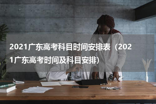 2021广东高考科目时间安排表（2021广东高考时间及科目安排）