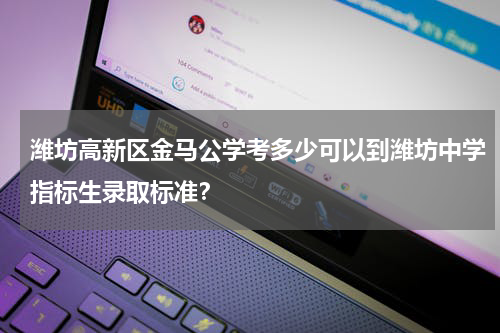 潍坊高新区金马公学考多少可以到潍坊中学指标生录取标准？