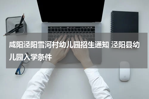咸阳泾阳雪河村幼儿园招生通知 泾阳县幼儿园入学条件