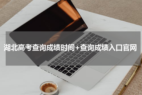 湖北高考查询成绩时间+查询成绩入口官网