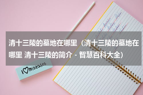 清十三陵的墓地在哪里（清十三陵的墓地在哪里 清十三陵的简介 - 智慧百科大全）