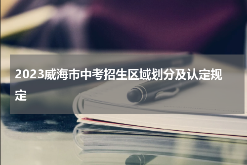 2023威海市中考招生区域划分及认定规定