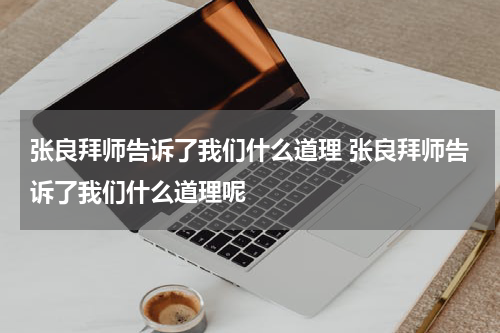 张良拜师告诉了我们什么道理 张良拜师告诉了我们什么道理呢