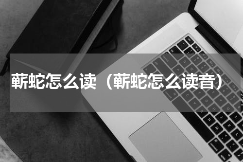 蕲蛇怎么读（蕲蛇怎么读音）