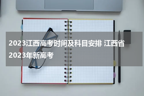 2023江西高考时间及科目安排 江西省2023年新高考