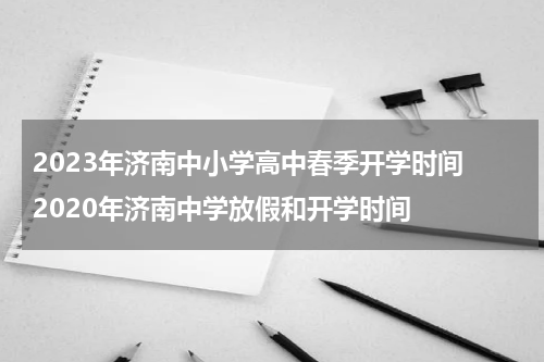 2023年济南中小学高中春季开学时间 2020年济南中学放假和开学时间