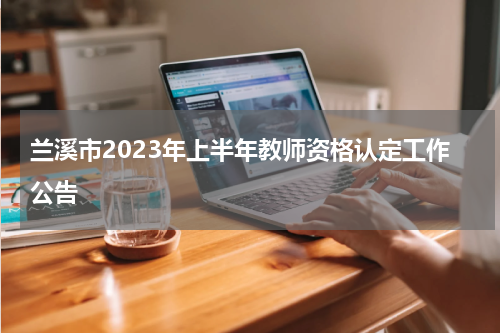 兰溪市2023年上半年教师资格认定工作公告