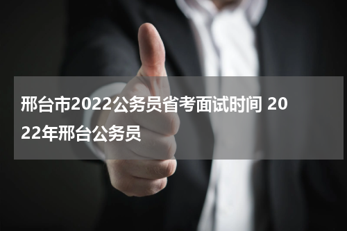 邢台市2022公务员省考面试时间 2022年邢台公务员