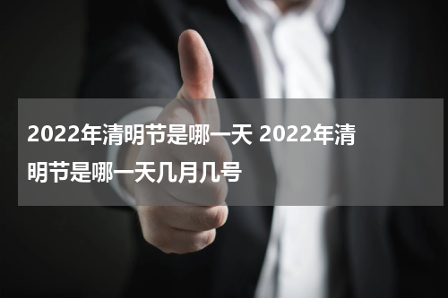 2022年清明节是哪一天 2022年清明节是哪一天几月几号