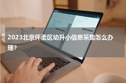 2023北京怀柔区幼升小信息采集怎么办理？