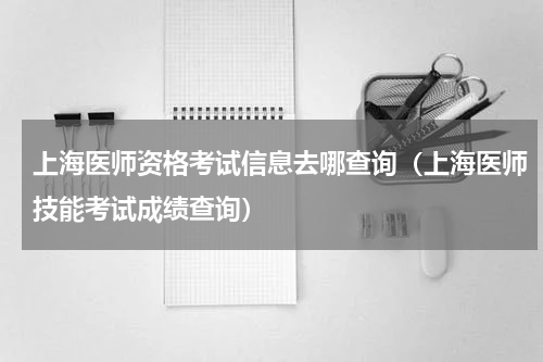 上海医师资格考试信息去哪查询（上海医师技能考试成绩查询）