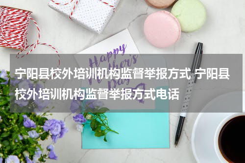 宁阳县校外培训机构监督举报方式 宁阳县校外培训机构监督举报方式电话